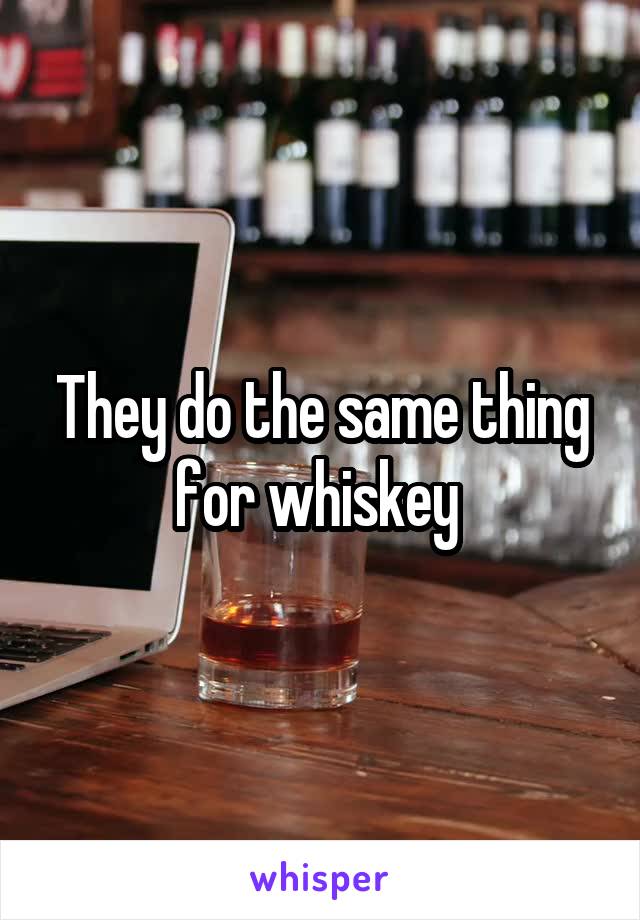 They do the same thing for whiskey 