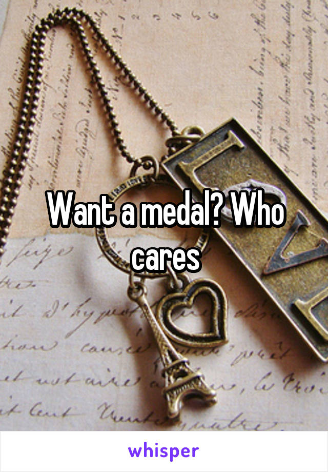 Want a medal? Who cares