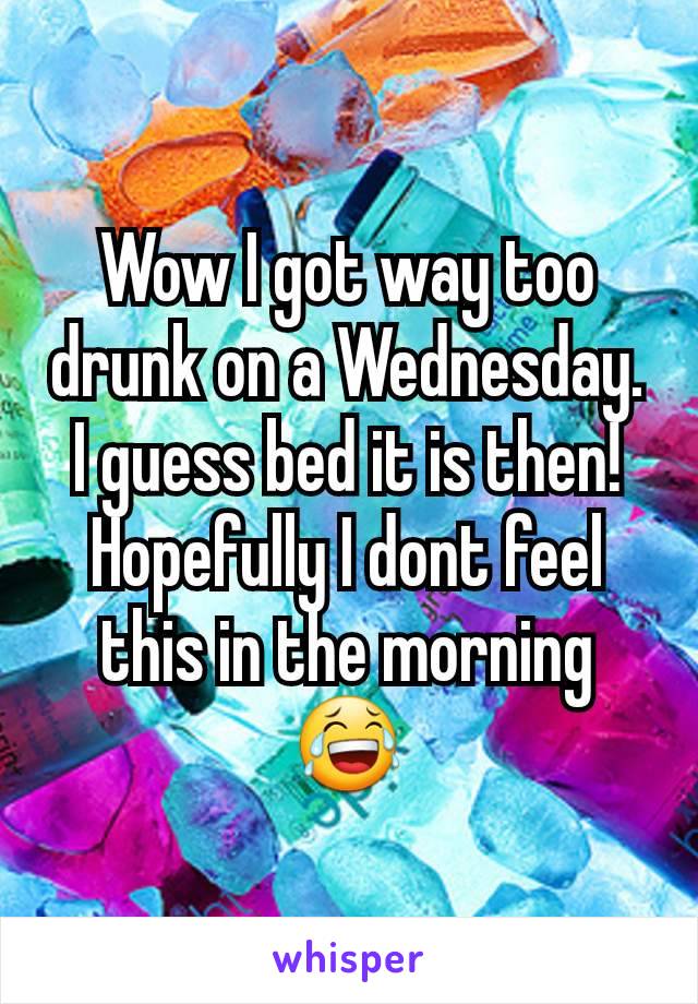 Wow I got way too drunk on a Wednesday. I guess bed it is then! Hopefully I dont feel this in the morning 😂