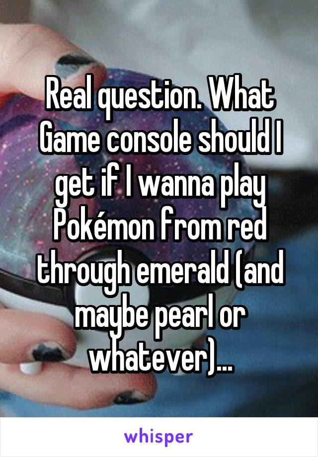 Real question. What Game console should I get if I wanna play Pokémon from red through emerald (and maybe pearl or whatever)...