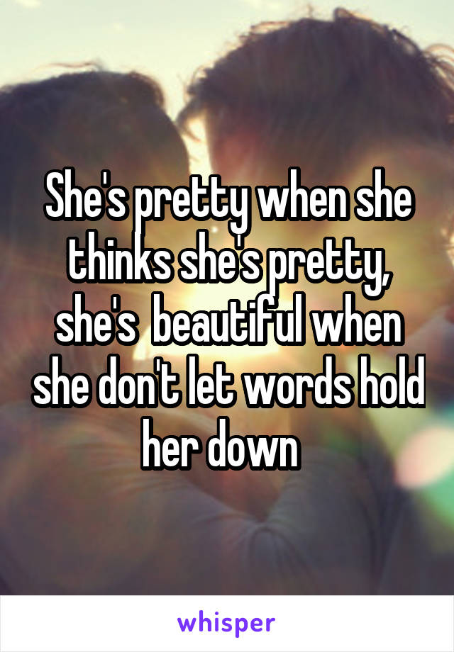 She's pretty when she thinks she's pretty, she's  beautiful when she don't let words hold her down  