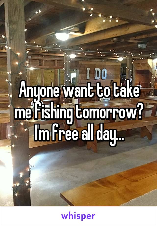 Anyone want to take me fishing tomorrow? I'm free all day...