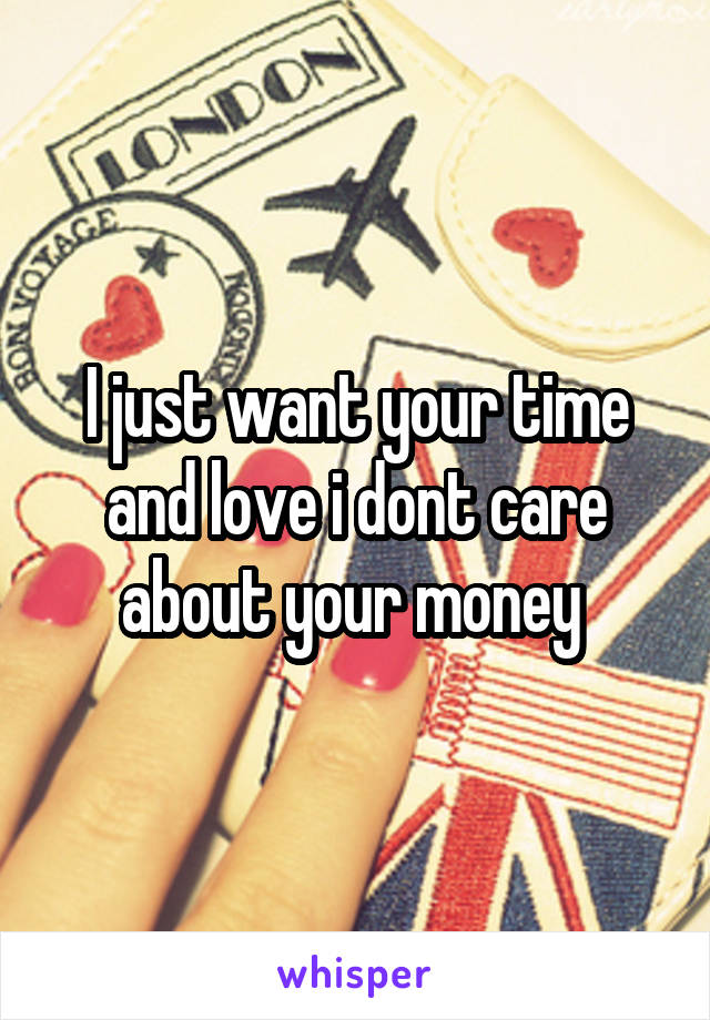 I just want your time and love i dont care about your money 