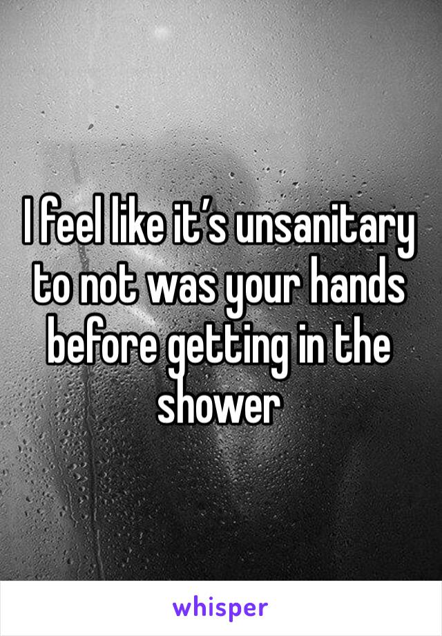 I feel like it’s unsanitary to not was your hands before getting in the shower
