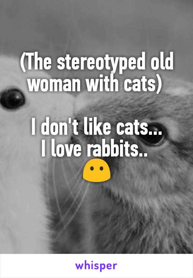 (The stereotyped old woman with cats) 

I don't like cats...
I love rabbits.. 
😶

