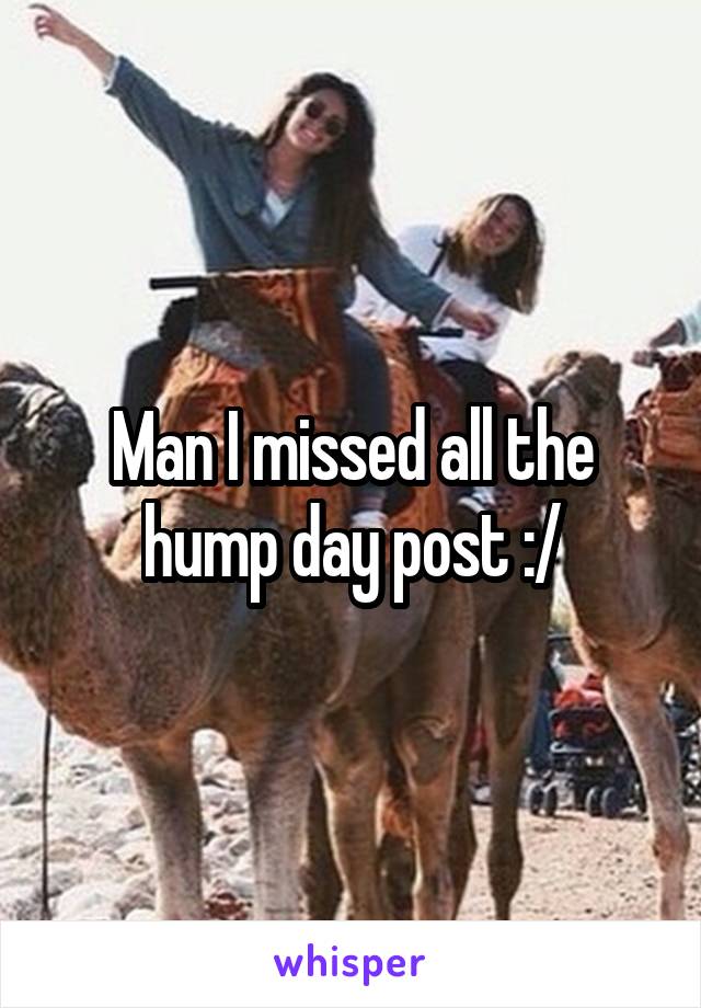 Man I missed all the hump day post :/