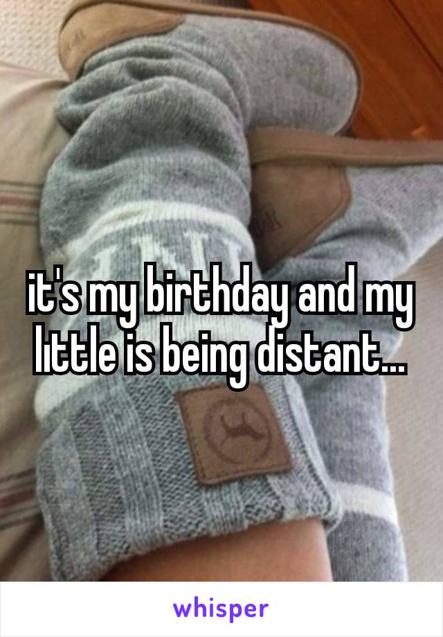 it's my birthday and my lıttle is being distant...