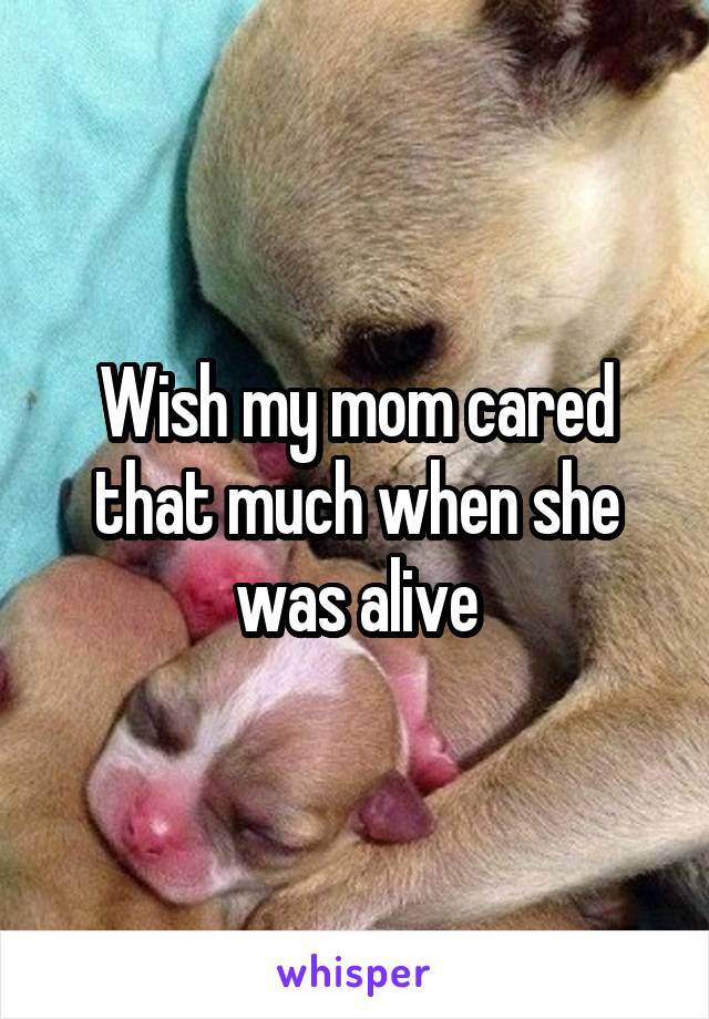 Wish my mom cared that much when she was alive