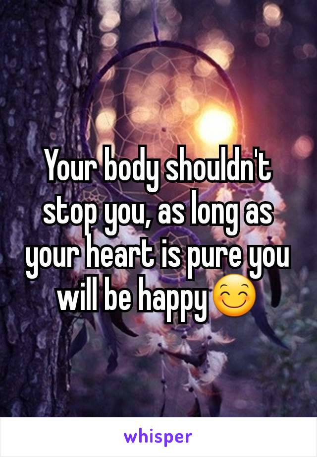 Your body shouldn't stop you, as long as your heart is pure you will be happy😊