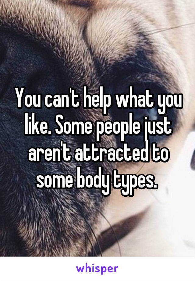 You can't help what you like. Some people just aren't attracted to some body types. 