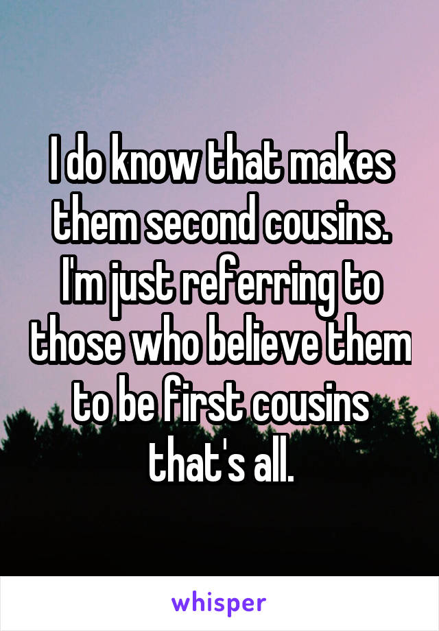 I do know that makes them second cousins. I'm just referring to those who believe them to be first cousins that's all.