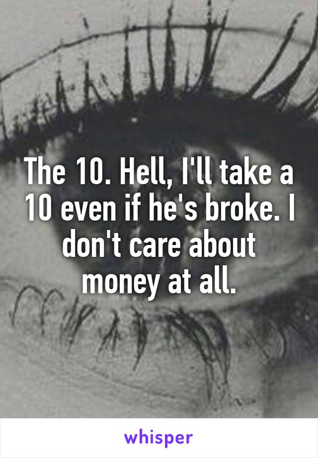 The 10. Hell, I'll take a 10 even if he's broke. I don't care about money at all.