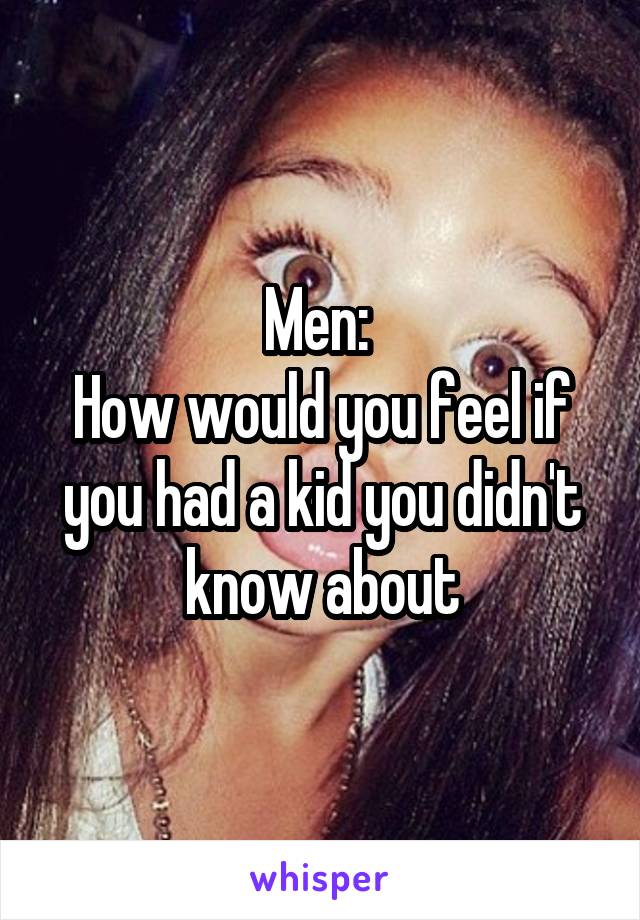 Men: 
How would you feel if you had a kid you didn't know about