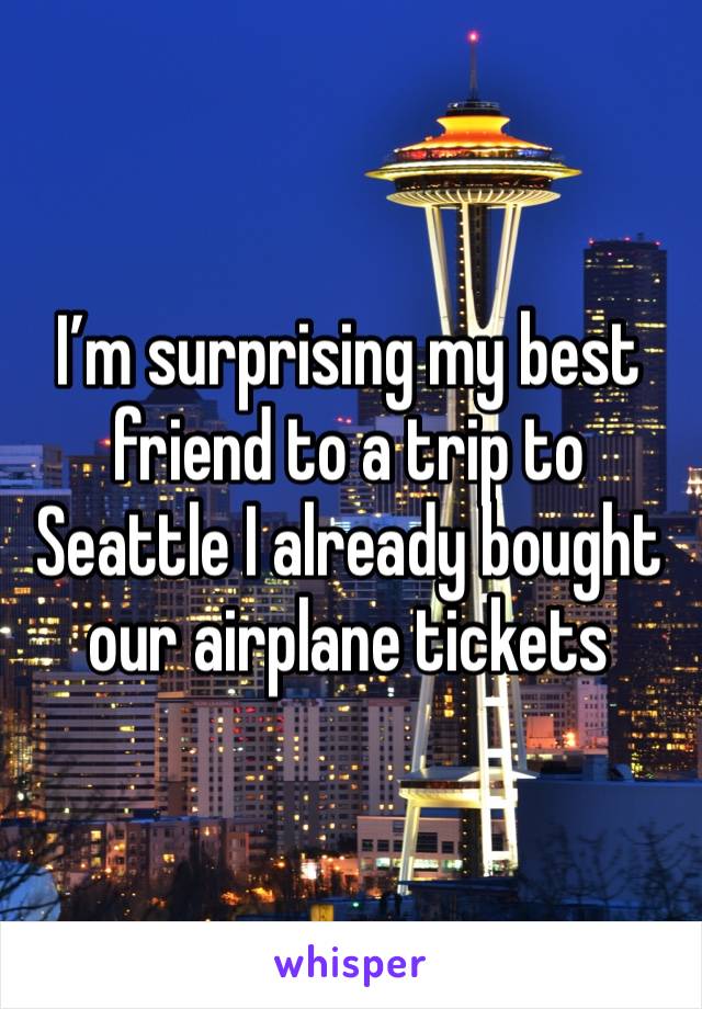 I’m surprising my best friend to a trip to Seattle I already bought our airplane tickets 