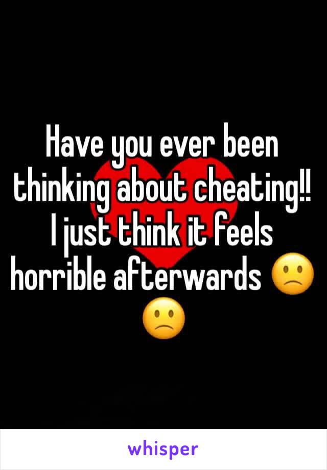 Have you ever been thinking about cheating!! I just think it feels horrible afterwards 🙁🙁