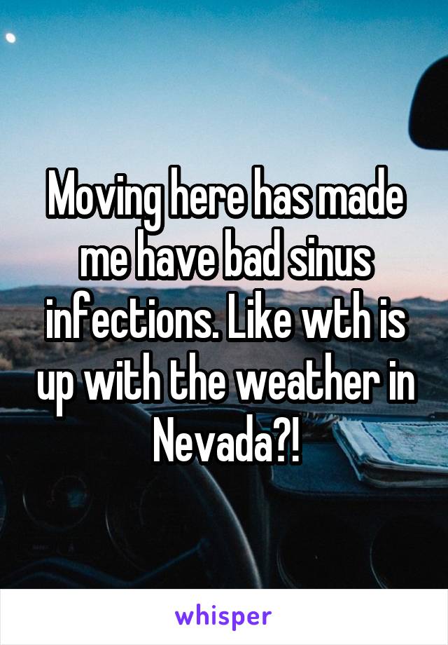 Moving here has made me have bad sinus infections. Like wth is up with the weather in Nevada?!