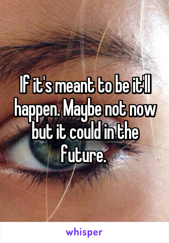 If it's meant to be it'll happen. Maybe not now but it could in the future. 