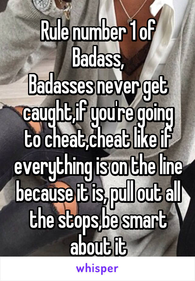 Rule number 1 of Badass,
Badasses never get caught,if you're going to cheat,cheat like if everything is on the line because it is, pull out all the stops,be smart about it