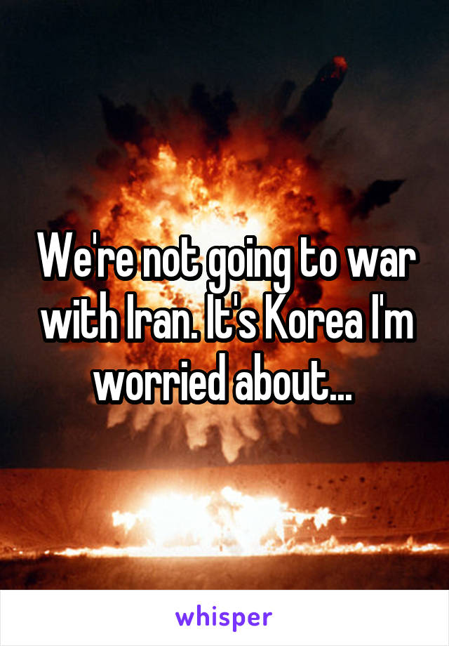 We're not going to war with Iran. It's Korea I'm worried about... 