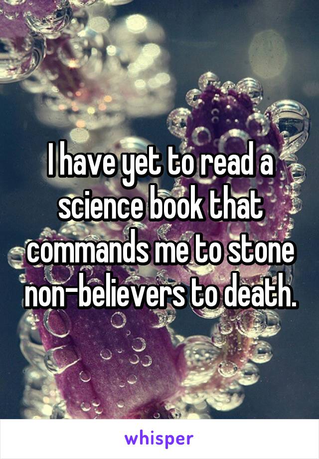 I have yet to read a science book that commands me to stone non-believers to death.
