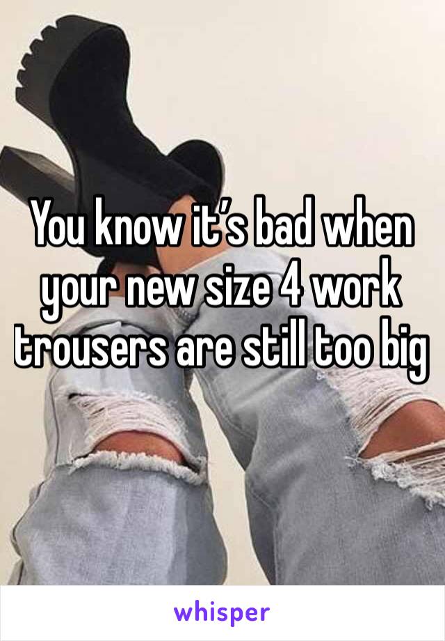 You know it’s bad when your new size 4 work trousers are still too big 
