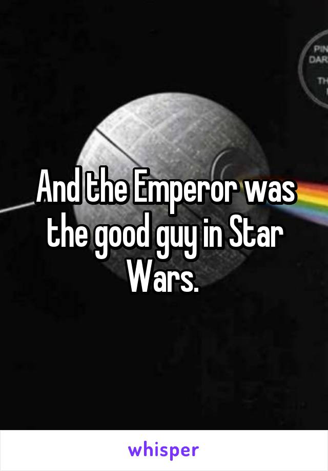 And the Emperor was the good guy in Star Wars. 