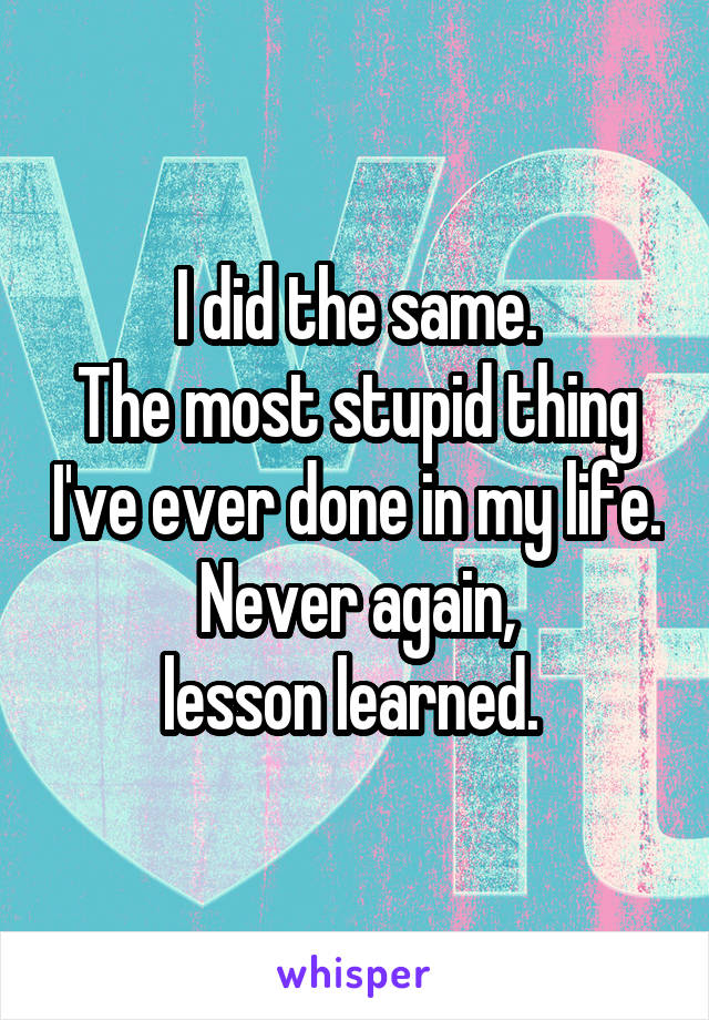 I did the same.
The most stupid thing I've ever done in my life.
Never again,
lesson learned. 