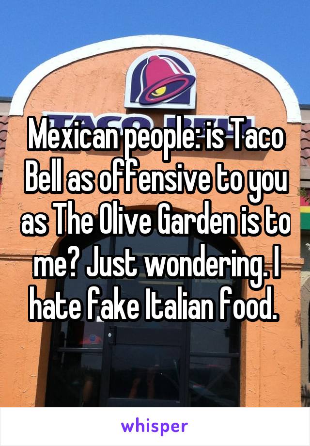 Mexican people: is Taco Bell as offensive to you as The Olive Garden is to me? Just wondering. I hate fake Italian food. 