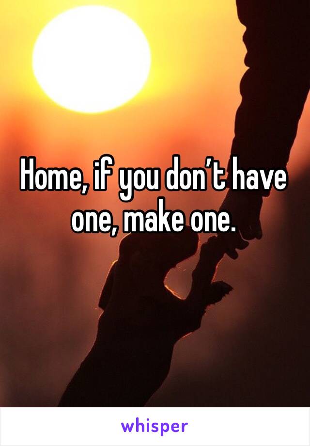 Home, if you don’t have one, make one.