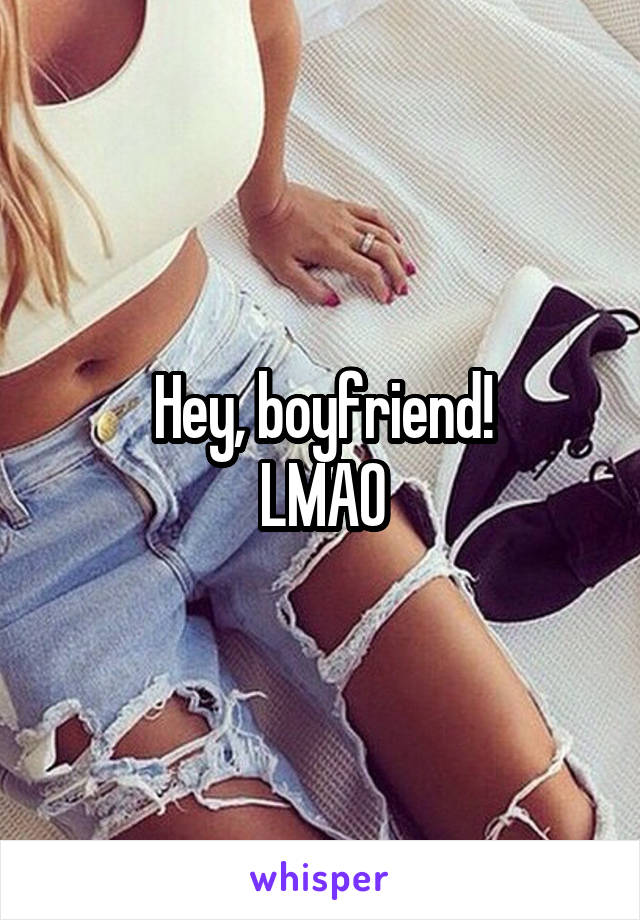 Hey, boyfriend!
LMAO
