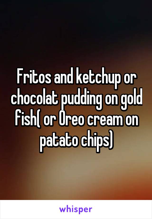 Fritos and ketchup or chocolat pudding on gold fish( or Oreo cream on patato chips)