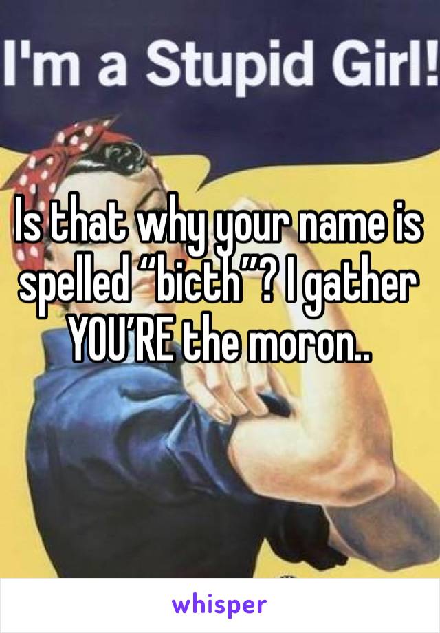 Is that why your name is spelled “bicth”? I gather YOU’RE the moron..