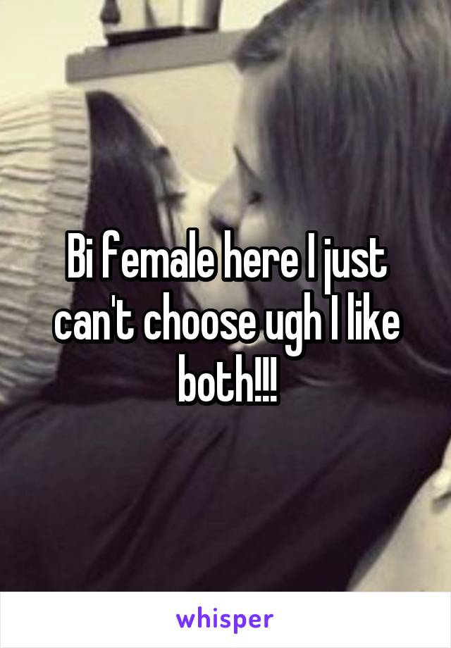 Bi female here I just can't choose ugh I like both!!!