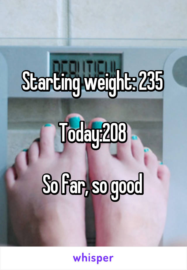 Starting weight: 235 

Today:208 

So far, so good 