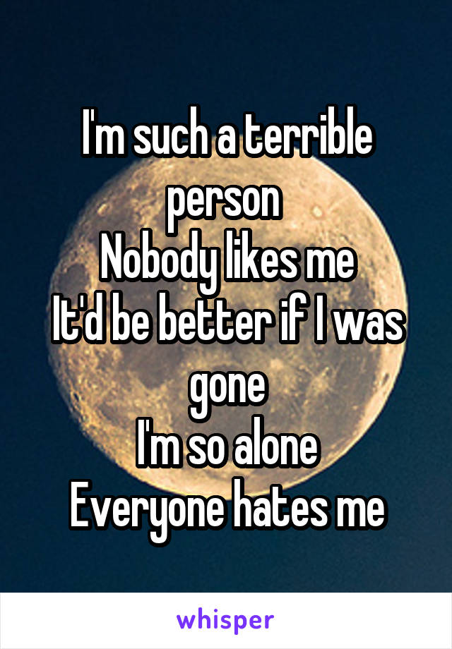 I'm such a terrible person 
Nobody likes me
It'd be better if I was gone
I'm so alone
Everyone hates me
