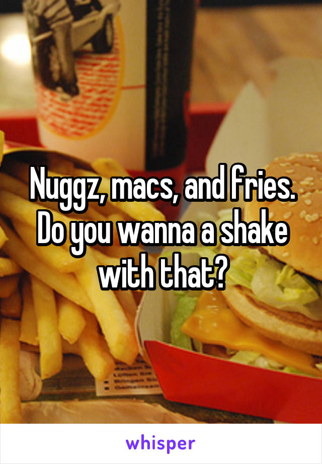 Nuggz, macs, and fries. Do you wanna a shake with that?