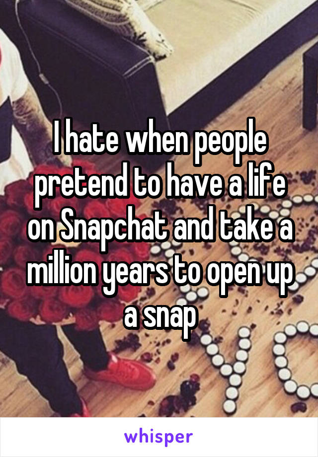 I hate when people pretend to have a life on Snapchat and take a million years to open up a snap