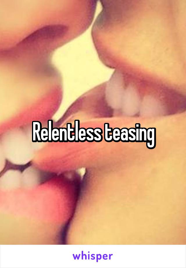 Relentless teasing