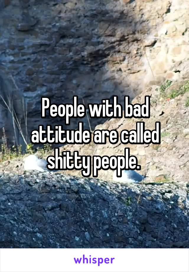 People with bad attitude are called shitty people. 