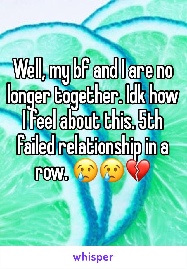 Well, my bf and I are no longer together. Idk how I feel about this. 5th failed relationship in a row. 😢😢💔