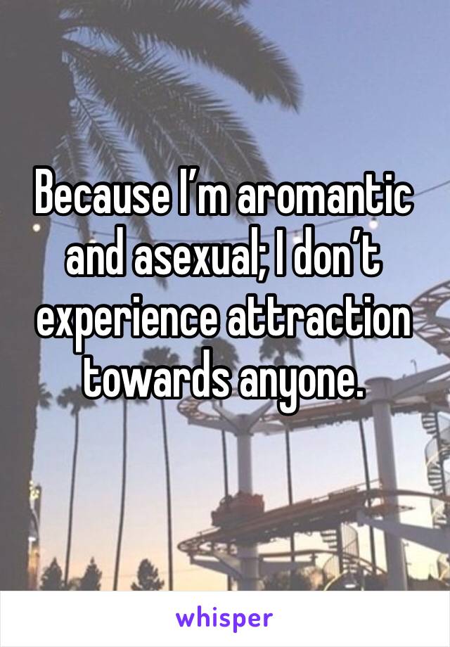 Because I’m aromantic and asexual; I don’t experience attraction towards anyone. 