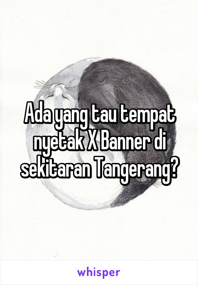 Ada yang tau tempat nyetak X Banner di sekitaran Tangerang?