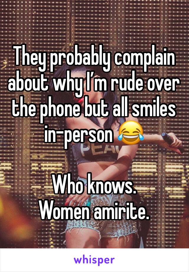They probably complain about why I’m rude over the phone but all smiles in-person 😂

Who knows. Women amirite.