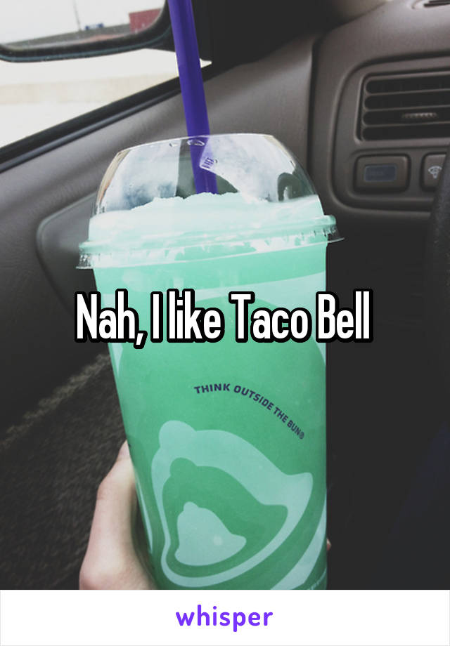 Nah, I like Taco Bell 