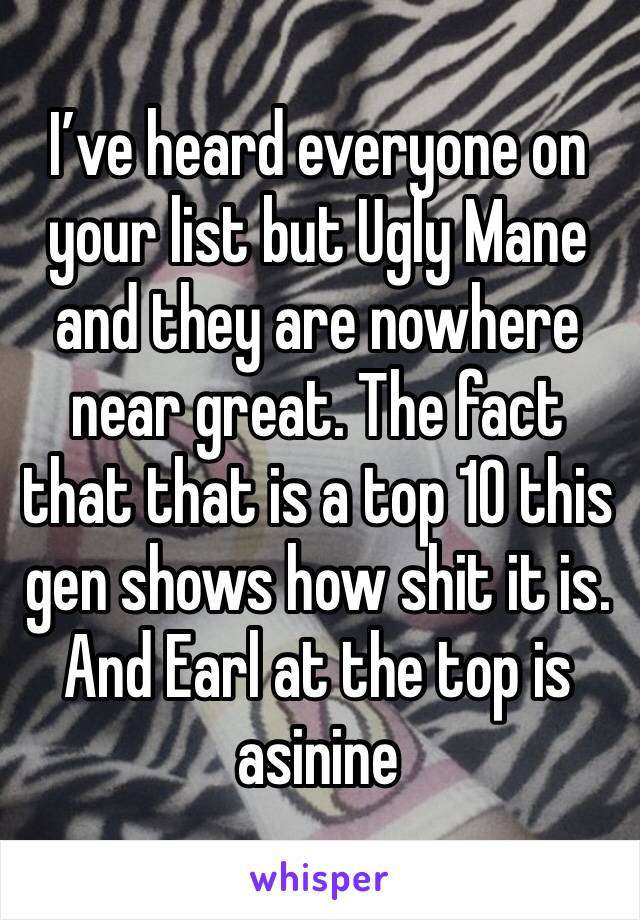 I’ve heard everyone on your list but Ugly Mane and they are nowhere near great. The fact that that is a top 10 this gen shows how shit it is. And Earl at the top is asinine 