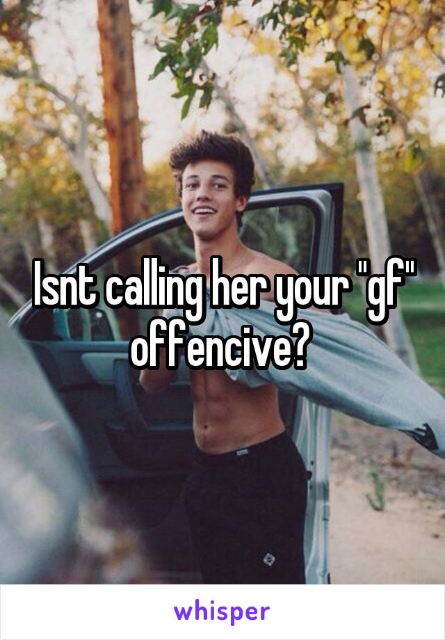Isnt calling her your ''gf'' offencive? 