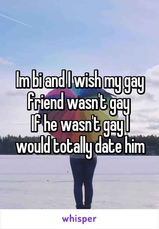 Im bi and I wish my gay friend wasn't gay 
If he wasn't gay I would totally date him