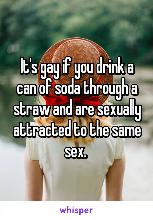 It's gay if you drink a can of soda through a straw and are sexually attracted to the same sex. 