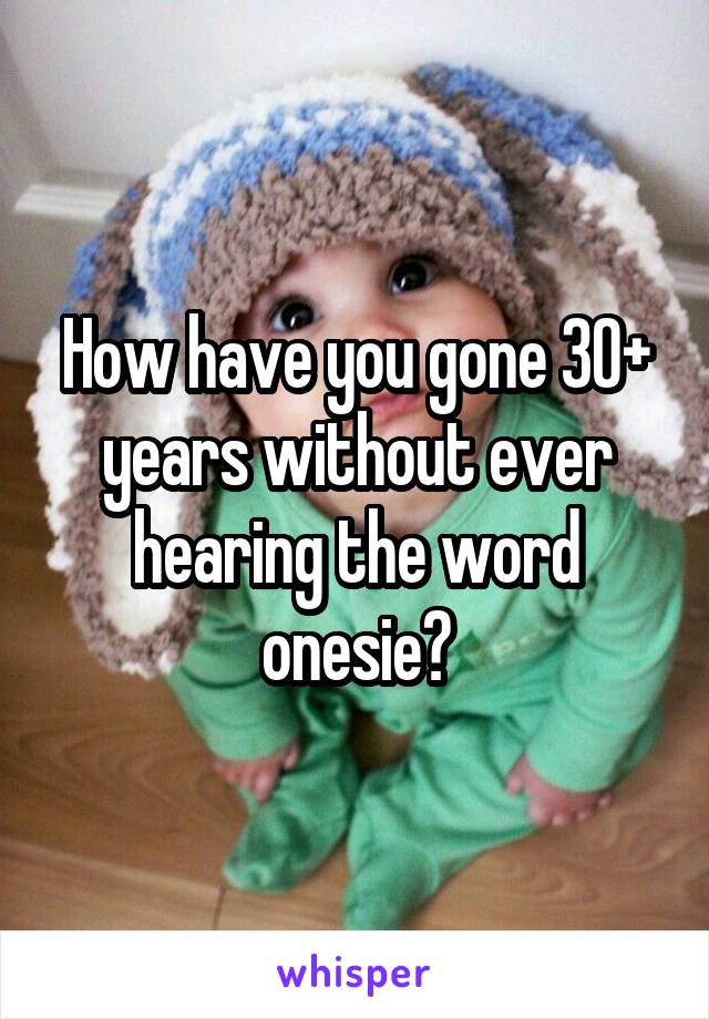 How have you gone 30+ years without ever hearing the word onesie?