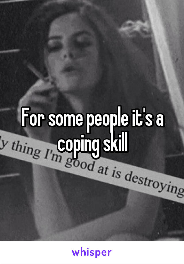 For some people it's a coping skill